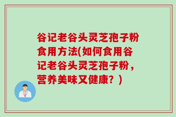 谷记老谷头灵芝孢子粉食用方法(如何食用谷记老谷头灵芝孢子粉,营养美味又健康?) 谷记老谷头灵芝孢子粉食用方法(如何食用谷记老谷头灵芝孢子粉,营养美味又健康?)