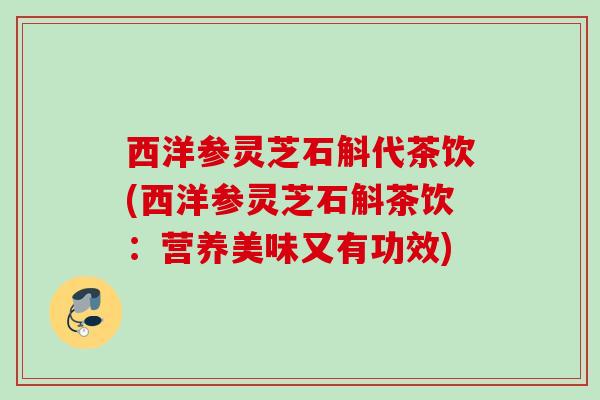 西洋参灵芝石斛代茶饮(西洋参灵芝石斛茶饮：营养美味又有功效)