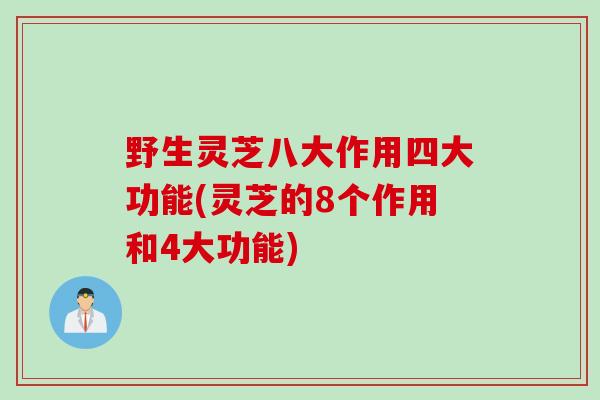 野生灵芝八大作用四大功能(灵芝的8个作用和4大功能)