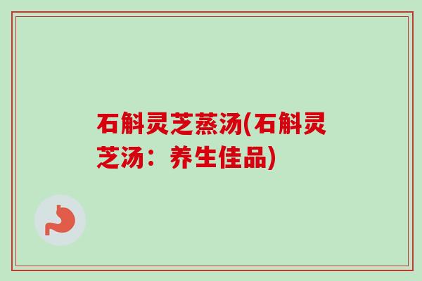 石斛灵芝蒸汤(石斛灵芝汤：养生佳品)