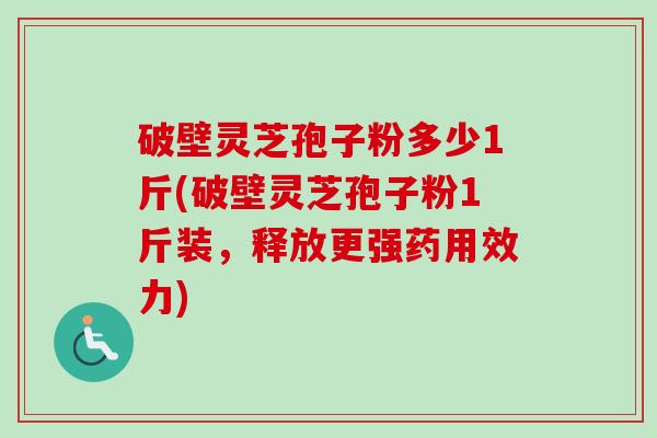 破壁灵芝孢子粉多少1斤(破壁灵芝孢子粉1斤装,释放更强药用效力) 破壁灵芝孢子粉多少1斤(破壁灵芝孢子粉1斤装,释放更强药用效力)