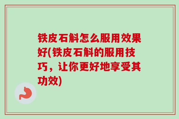 铁皮石斛怎么服用效果好(铁皮石斛的服用技巧,让你更好地享受其功效) 铁皮石斛怎么服用效果好(铁皮石斛的服用技巧,让你更好地享受其功效)
