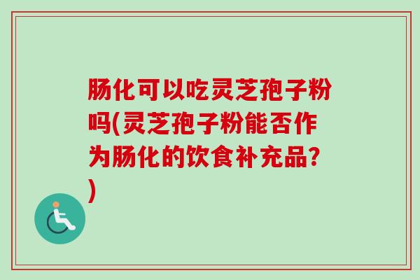 肠化可以吃灵芝孢子粉吗(灵芝孢子粉能否作为肠化的饮食补充品？)