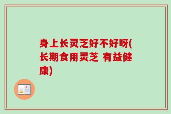 身上长灵芝好不好呀(长期食用灵芝 有益健康)