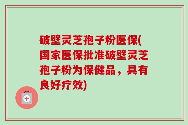 破壁灵芝孢子粉医保(国家医保批准破壁灵芝孢子粉为保健品，具有良好疗效)