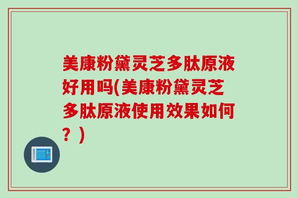 美康粉黛灵芝多肽原液好用吗(美康粉黛灵芝多肽原液使用效果如何？)