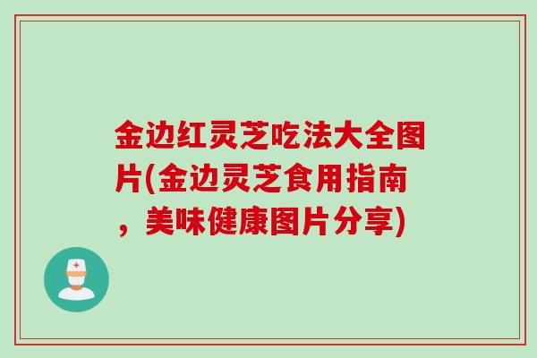 金边红灵芝吃法大全图片(金边灵芝食用指南，美味健康图片分享)