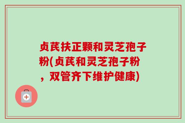 贞芪扶正颗和灵芝孢子粉(贞芪和灵芝孢子粉，双管齐下维护健康)