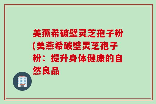 美燕希破壁灵芝孢子粉(美燕希破壁灵芝孢子粉：提升身体健康的自然良品