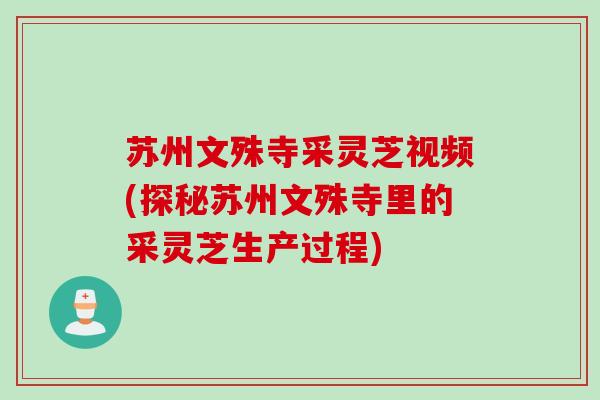 苏州文殊寺采灵芝视频(探秘苏州文殊寺里的采灵芝生产过程) 苏州文殊寺采灵芝视频(探秘苏州文殊寺里的采灵芝生产过程)