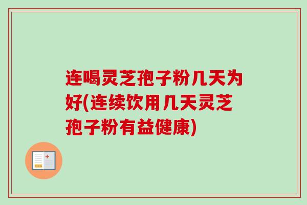 连喝灵芝孢子粉几天为好(连续饮用几天灵芝孢子粉有益健康)