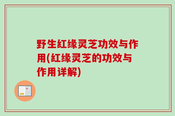 野生红缘灵芝功效与作用(红缘灵芝的功效与作用详解)