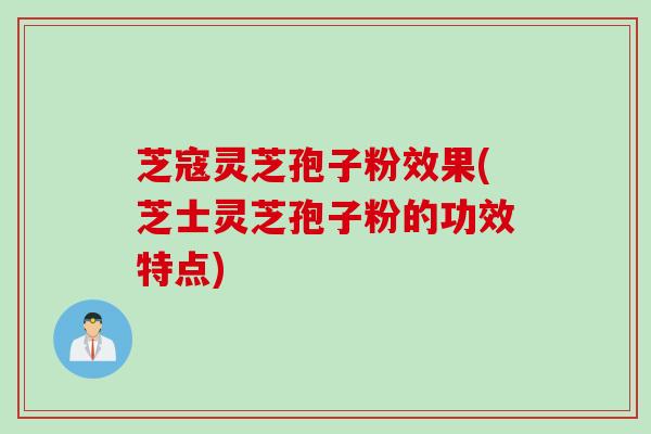 芝寇灵芝孢子粉效果(芝士灵芝孢子粉的功效特点)