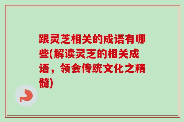 跟灵芝相关的成语有哪些(解读灵芝的相关成语，领会传统文化之精髓)
