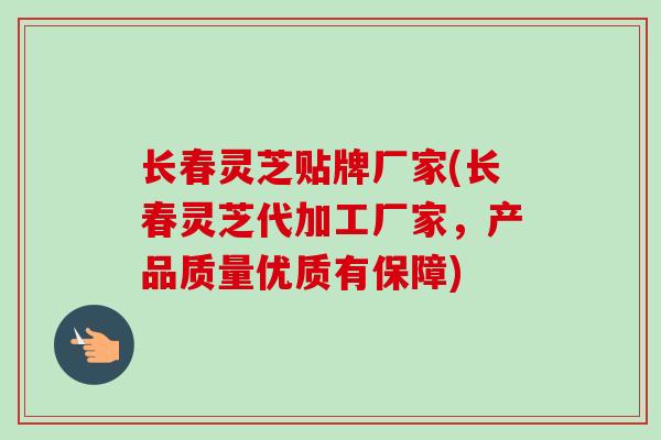 长春灵芝贴牌厂家(长春灵芝代加工厂家，产品质量优质有保障)
