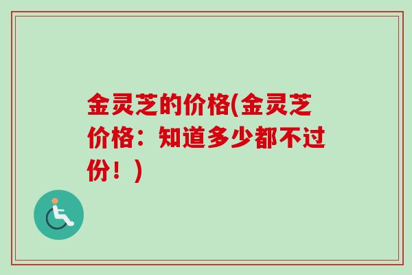 金灵芝的价格(金灵芝价格：知道多少都不过份！)