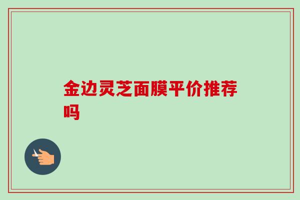 金边灵芝面膜平价推荐吗