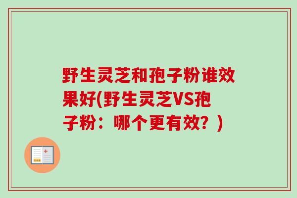 野生灵芝和孢子粉谁效果好(野生灵芝VS孢子粉：哪个更有效？)