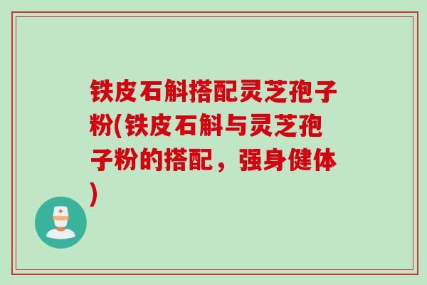 铁皮石斛搭配灵芝孢子粉(铁皮石斛与灵芝孢子粉的搭配，强身健体)