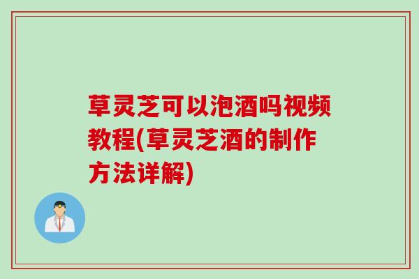 草灵芝可以泡酒吗视频教程(草灵芝酒的制作方法详解)