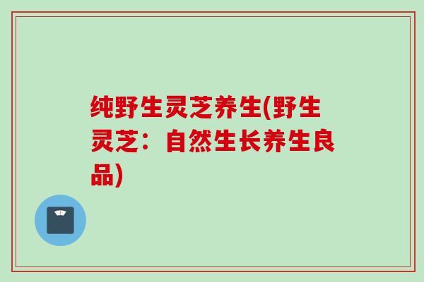 纯野生灵芝养生(野生灵芝：自然生长养生良品)