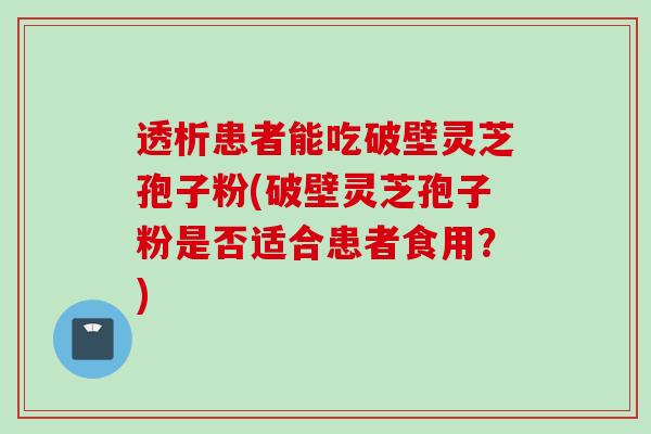 透析患者能吃破壁灵芝孢子粉(破壁灵芝孢子粉是否适合患者食用？)