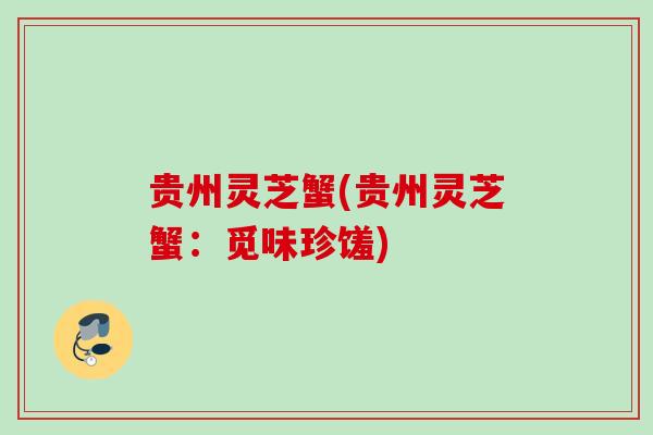 贵州灵芝蟹(贵州灵芝蟹:觅味珍馐) 贵州灵芝蟹(贵州灵芝蟹:觅味珍馐)