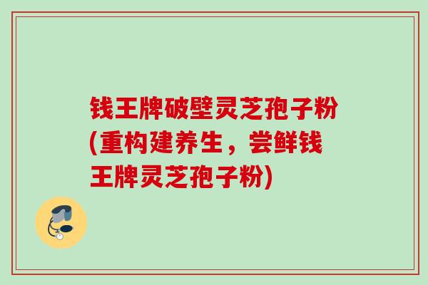 钱王牌破壁灵芝孢子粉(重构建养生，尝鲜钱王牌灵芝孢子粉)