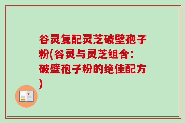 谷灵复配灵芝破壁孢子粉(谷灵与灵芝组合：破壁孢子粉的绝佳配方)