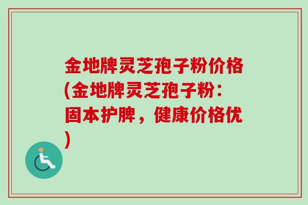 金地牌灵芝孢子粉价格(金地牌灵芝孢子粉：固本护脾，健康价格优)