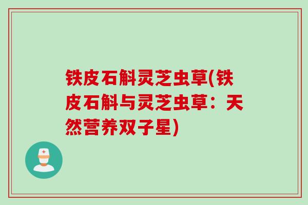 铁皮石斛灵芝虫草(铁皮石斛与灵芝虫草：天然营养双子星)