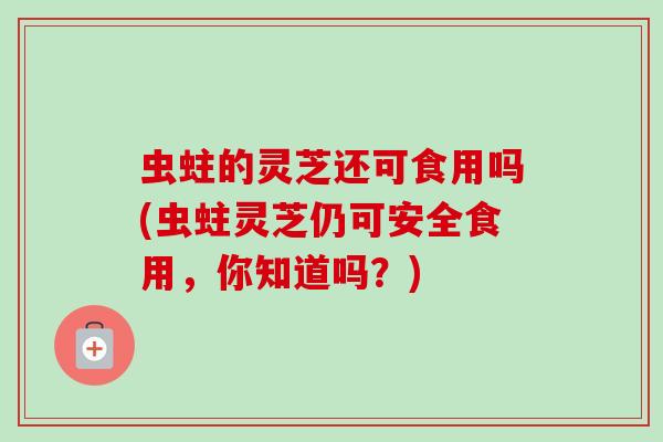 虫蛀的灵芝还可食用吗(虫蛀灵芝仍可安全食用，你知道吗？)
