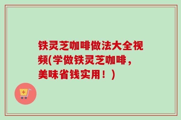铁灵芝咖啡做法大全视频(学做铁灵芝咖啡，美味省钱实用！)