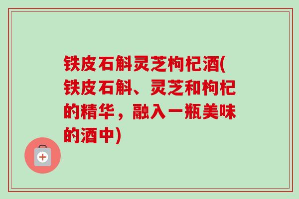 铁皮石斛灵芝枸杞酒(铁皮石斛、灵芝和枸杞的精华，融入一瓶美味的酒中)