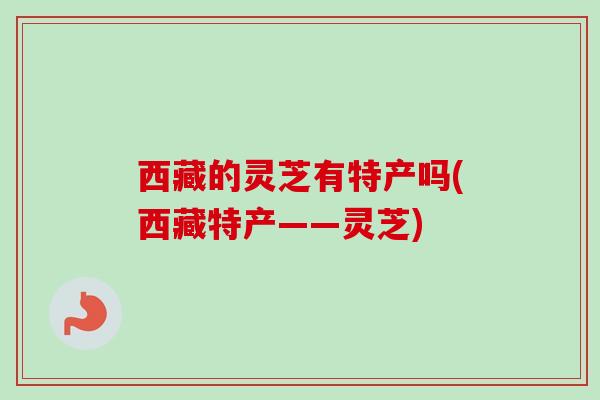西藏的灵芝有特产吗(西藏特产——灵芝)