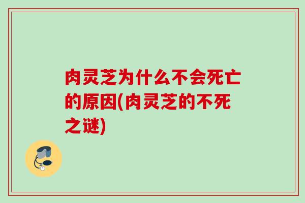 肉灵芝为什么不会死亡的原因(肉灵芝的不死之谜)