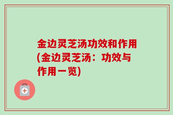 金边灵芝汤功效和作用(金边灵芝汤：功效与作用一览)