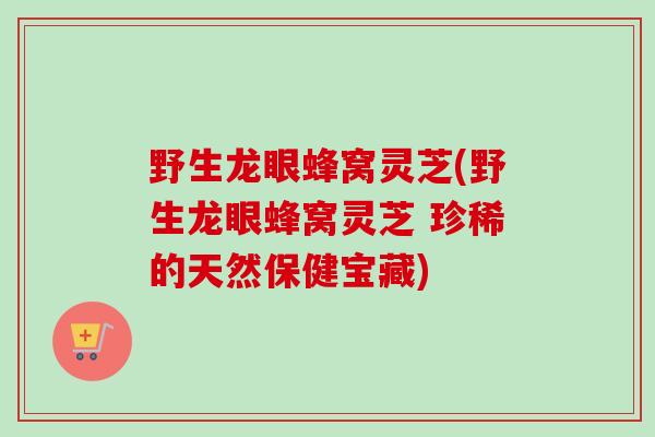 野生龙眼蜂窝灵芝(野生龙眼蜂窝灵芝 珍稀的天然保健宝藏) 野生龙眼蜂窝灵芝(野生龙眼蜂窝灵芝 珍稀的天然保健宝藏)