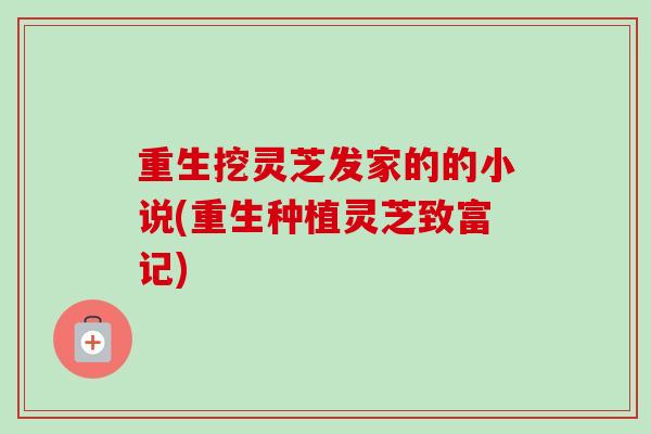 重生挖灵芝发家的的小说(重生种植灵芝致富记)