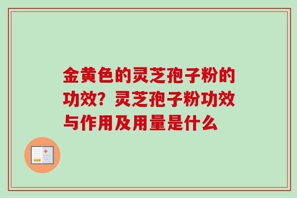 金黄色的灵芝孢子粉的功效?灵芝孢子粉功效与作用及用量是什么 金黄色的灵芝孢子粉的功效?灵芝孢子粉功效与作用及用量是什么