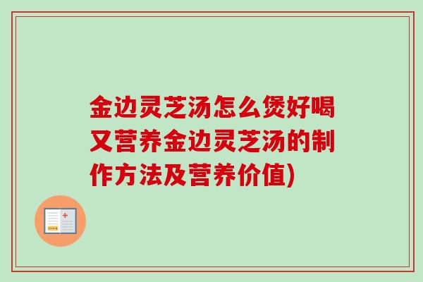 金边灵芝汤怎么煲好喝又营养金边灵芝汤的制作方法及营养价值)