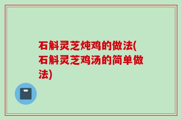 石斛灵芝炖鸡的做法(石斛灵芝鸡汤的简单做法)