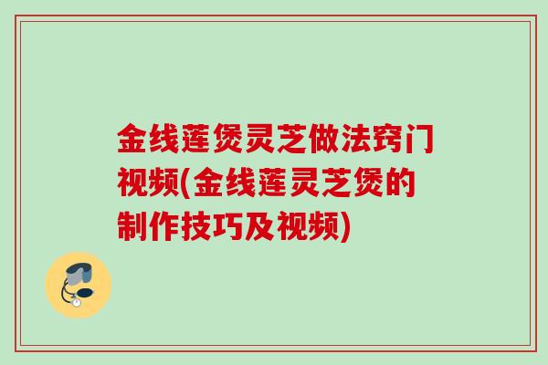 金线莲煲灵芝做法窍门视频(金线莲灵芝煲的制作技巧及视频)