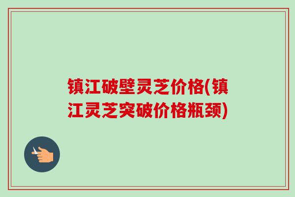 镇江破壁灵芝价格(镇江灵芝突破价格瓶颈) 镇江破壁灵芝价格(镇江灵芝突破价格瓶颈)