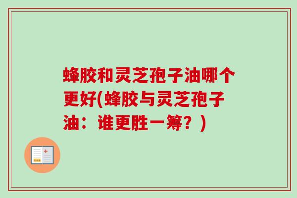 蜂胶和灵芝孢子油哪个更好(蜂胶与灵芝孢子油：谁更胜一筹？)
