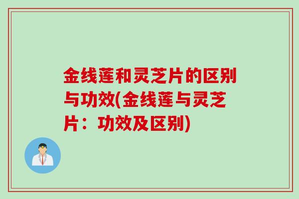 金线莲和灵芝片的区别与功效(金线莲与灵芝片:功效及区别) 金线莲和灵芝片的区别与功效(金线莲与灵芝片:功效及区别)