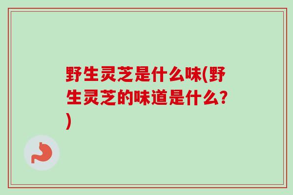 野生灵芝是什么味(野生灵芝的味道是什么？)