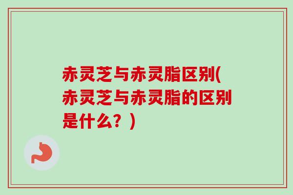 赤灵芝与赤灵脂区别(赤灵芝与赤灵脂的区别是什么？)