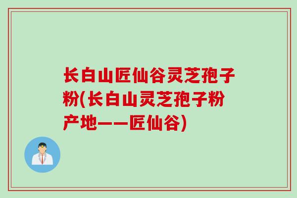 长白山匠仙谷灵芝孢子粉(长白山灵芝孢子粉产地——匠仙谷)