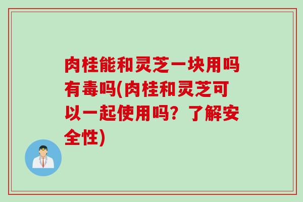 肉桂能和灵芝一块用吗有毒吗(肉桂和灵芝可以一起使用吗?了解安全性) 肉桂能和灵芝一块用吗有毒吗(肉桂和灵芝可以一起使用吗?了解安全性)